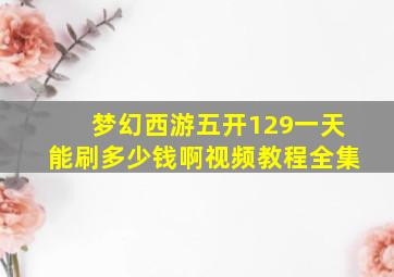 梦幻西游五开129一天能刷多少钱啊视频教程全集