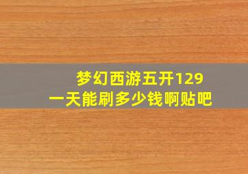 梦幻西游五开129一天能刷多少钱啊贴吧