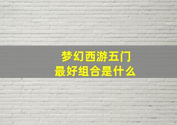 梦幻西游五门最好组合是什么