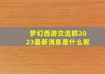 梦幻西游交流群2023最新消息是什么呢