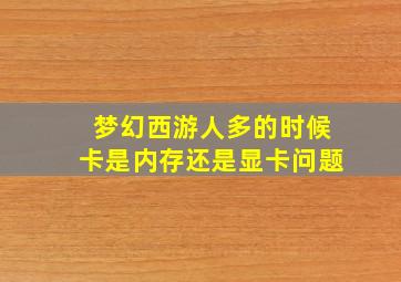 梦幻西游人多的时候卡是内存还是显卡问题