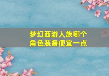 梦幻西游人族哪个角色装备便宜一点