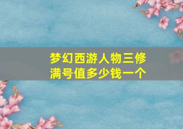 梦幻西游人物三修满号值多少钱一个