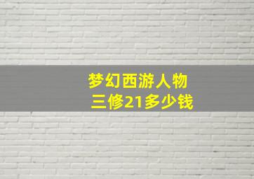 梦幻西游人物三修21多少钱