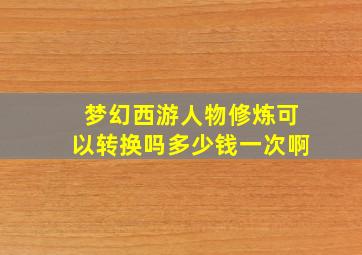 梦幻西游人物修炼可以转换吗多少钱一次啊