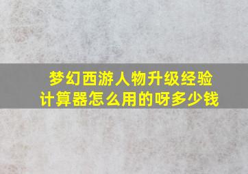 梦幻西游人物升级经验计算器怎么用的呀多少钱