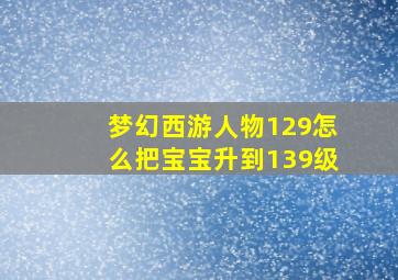 梦幻西游人物129怎么把宝宝升到139级