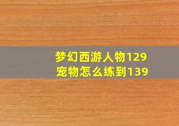 梦幻西游人物129 宠物怎么练到139