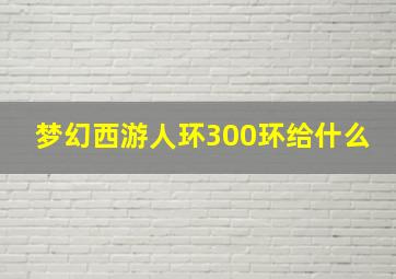 梦幻西游人环300环给什么