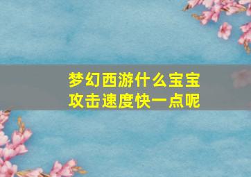 梦幻西游什么宝宝攻击速度快一点呢