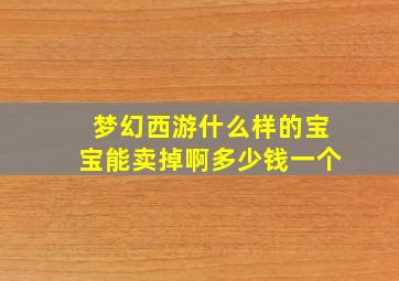 梦幻西游什么样的宝宝能卖掉啊多少钱一个