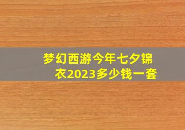 梦幻西游今年七夕锦衣2023多少钱一套