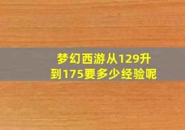 梦幻西游从129升到175要多少经验呢