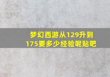 梦幻西游从129升到175要多少经验呢贴吧