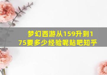 梦幻西游从159升到175要多少经验呢贴吧知乎