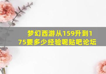 梦幻西游从159升到175要多少经验呢贴吧论坛