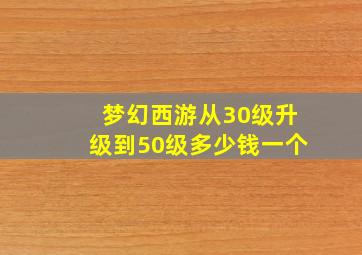 梦幻西游从30级升级到50级多少钱一个