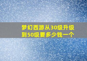 梦幻西游从30级升级到50级要多少钱一个