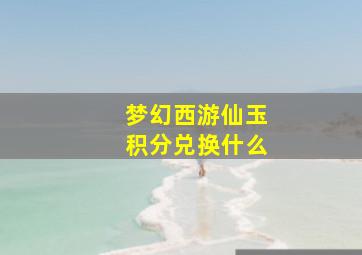 梦幻西游仙玉积分兑换什么