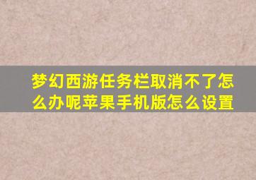 梦幻西游任务栏取消不了怎么办呢苹果手机版怎么设置