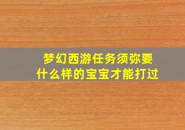 梦幻西游任务须弥要什么样的宝宝才能打过