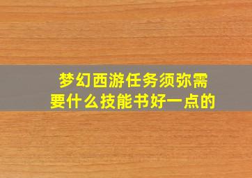 梦幻西游任务须弥需要什么技能书好一点的