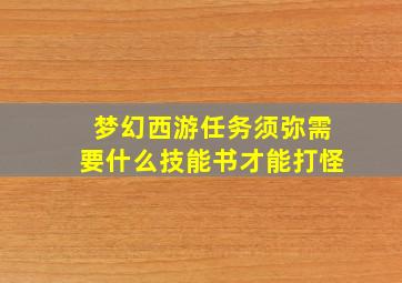 梦幻西游任务须弥需要什么技能书才能打怪