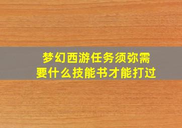 梦幻西游任务须弥需要什么技能书才能打过