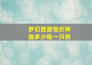 梦幻西游低价祥瑞多少钱一只啊