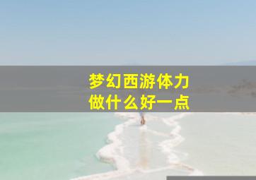 梦幻西游体力做什么好一点