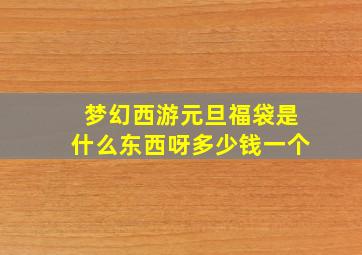 梦幻西游元旦福袋是什么东西呀多少钱一个