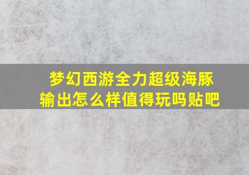 梦幻西游全力超级海豚输出怎么样值得玩吗贴吧