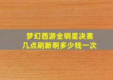 梦幻西游全明星决赛几点刷新啊多少钱一次