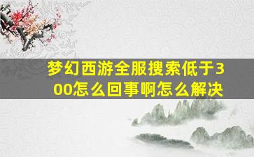 梦幻西游全服搜索低于300怎么回事啊怎么解决