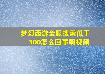 梦幻西游全服搜索低于300怎么回事啊视频