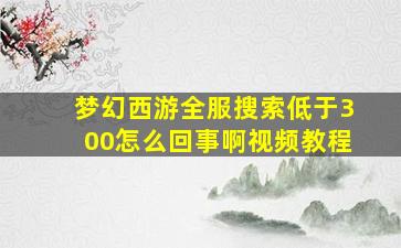 梦幻西游全服搜索低于300怎么回事啊视频教程