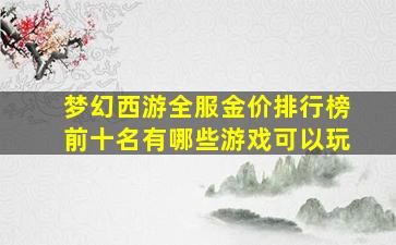 梦幻西游全服金价排行榜前十名有哪些游戏可以玩