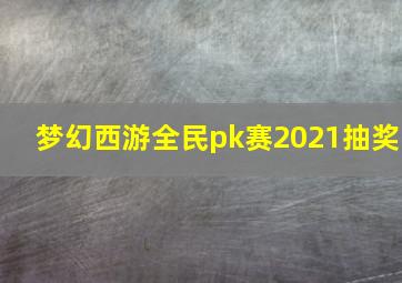 梦幻西游全民pk赛2021抽奖