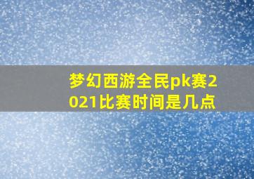 梦幻西游全民pk赛2021比赛时间是几点