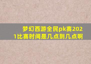 梦幻西游全民pk赛2021比赛时间是几点到几点啊