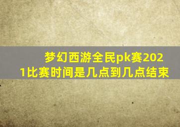 梦幻西游全民pk赛2021比赛时间是几点到几点结束