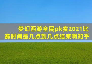 梦幻西游全民pk赛2021比赛时间是几点到几点结束啊知乎