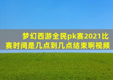 梦幻西游全民pk赛2021比赛时间是几点到几点结束啊视频