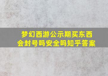 梦幻西游公示期买东西会封号吗安全吗知乎答案