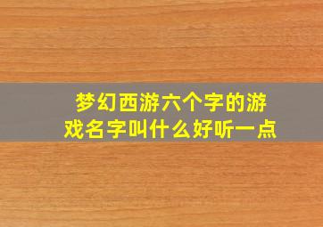 梦幻西游六个字的游戏名字叫什么好听一点