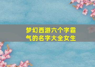 梦幻西游六个字霸气的名字大全女生