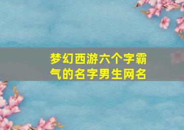 梦幻西游六个字霸气的名字男生网名