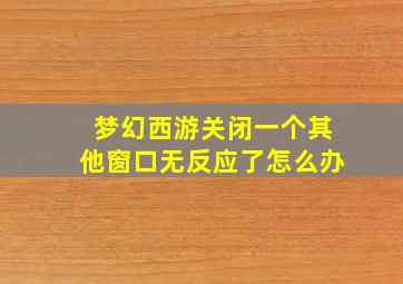 梦幻西游关闭一个其他窗口无反应了怎么办