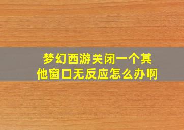 梦幻西游关闭一个其他窗口无反应怎么办啊