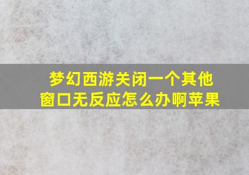 梦幻西游关闭一个其他窗口无反应怎么办啊苹果